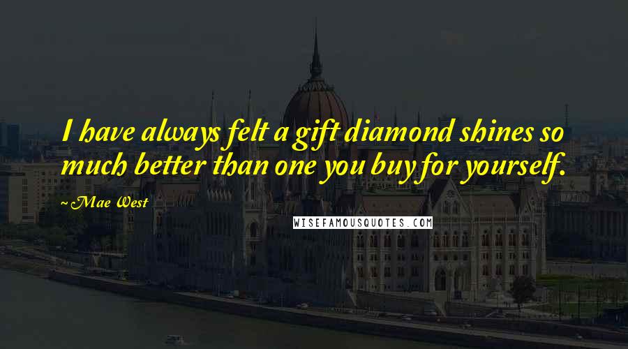 Mae West Quotes: I have always felt a gift diamond shines so much better than one you buy for yourself.