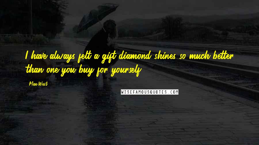 Mae West Quotes: I have always felt a gift diamond shines so much better than one you buy for yourself.