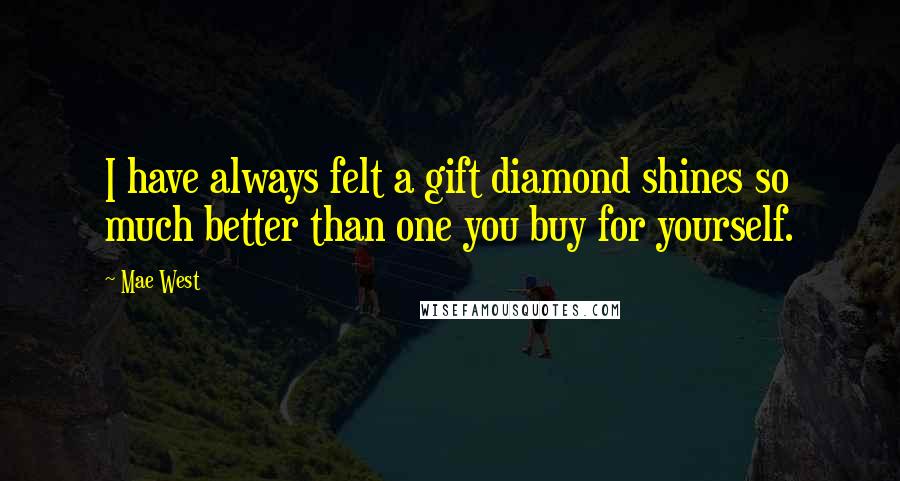 Mae West Quotes: I have always felt a gift diamond shines so much better than one you buy for yourself.