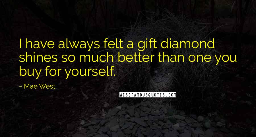 Mae West Quotes: I have always felt a gift diamond shines so much better than one you buy for yourself.