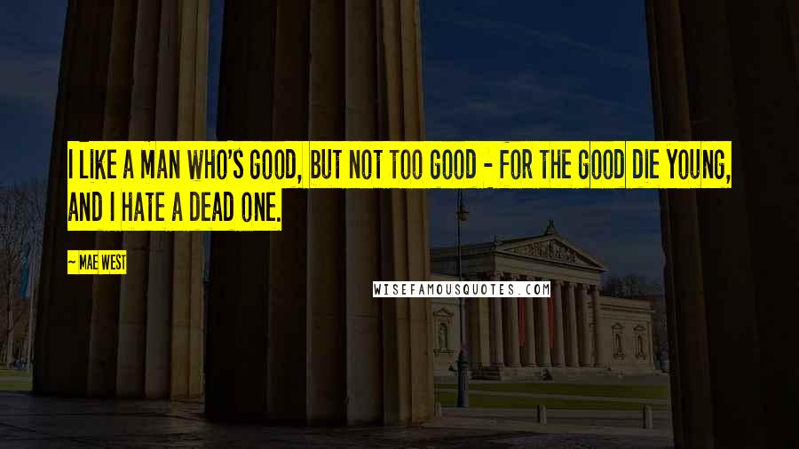 Mae West Quotes: I like a man who's good, but not too good - for the good die young, and I hate a dead one.