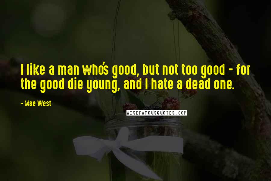 Mae West Quotes: I like a man who's good, but not too good - for the good die young, and I hate a dead one.