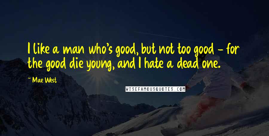 Mae West Quotes: I like a man who's good, but not too good - for the good die young, and I hate a dead one.