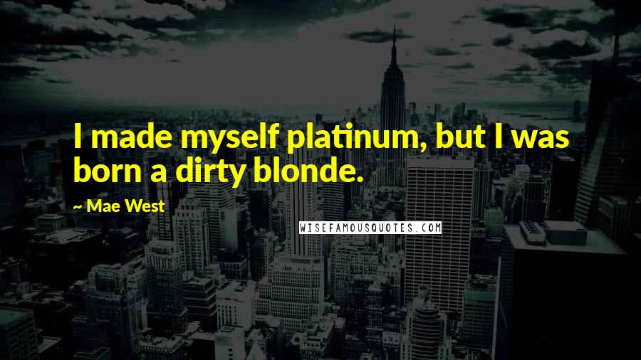 Mae West Quotes: I made myself platinum, but I was born a dirty blonde.