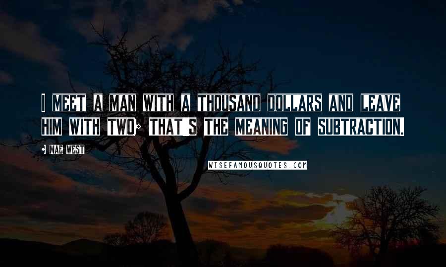 Mae West Quotes: I meet a man with a thousand dollars and leave him with two; that's the meaning of subtraction.