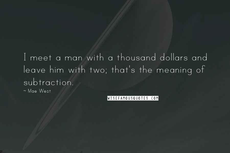Mae West Quotes: I meet a man with a thousand dollars and leave him with two; that's the meaning of subtraction.