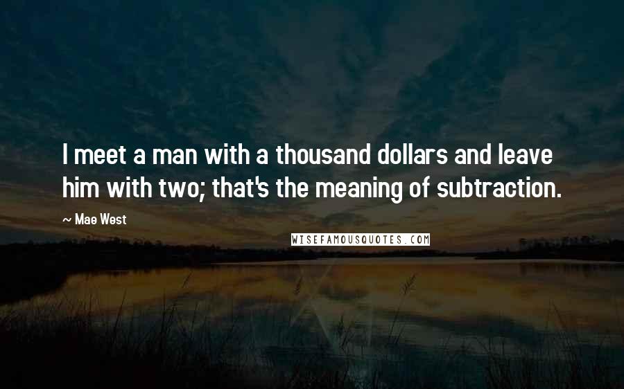 Mae West Quotes: I meet a man with a thousand dollars and leave him with two; that's the meaning of subtraction.