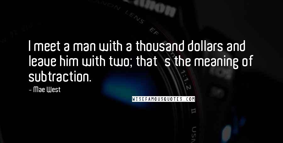 Mae West Quotes: I meet a man with a thousand dollars and leave him with two; that's the meaning of subtraction.