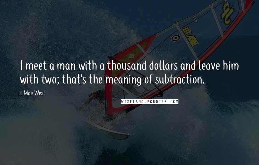 Mae West Quotes: I meet a man with a thousand dollars and leave him with two; that's the meaning of subtraction.