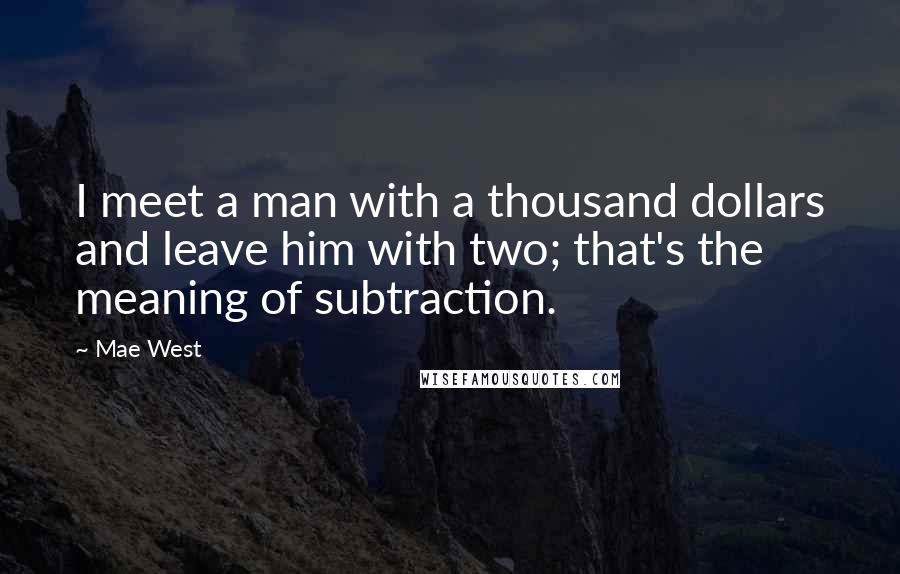 Mae West Quotes: I meet a man with a thousand dollars and leave him with two; that's the meaning of subtraction.