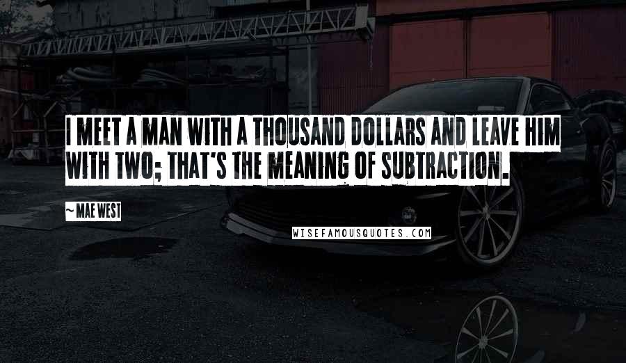 Mae West Quotes: I meet a man with a thousand dollars and leave him with two; that's the meaning of subtraction.