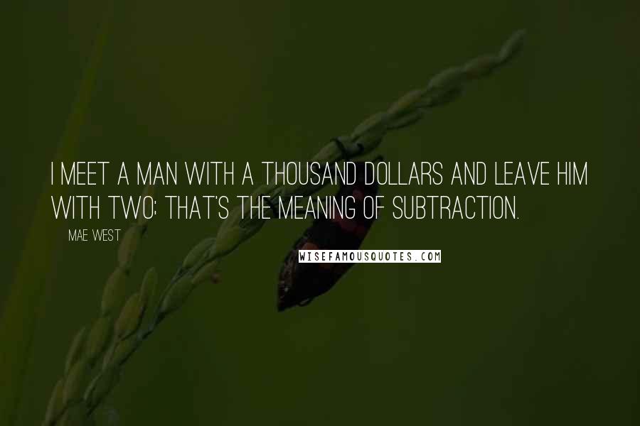 Mae West Quotes: I meet a man with a thousand dollars and leave him with two; that's the meaning of subtraction.