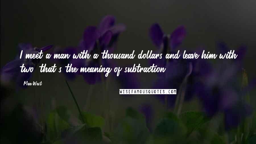 Mae West Quotes: I meet a man with a thousand dollars and leave him with two; that's the meaning of subtraction.