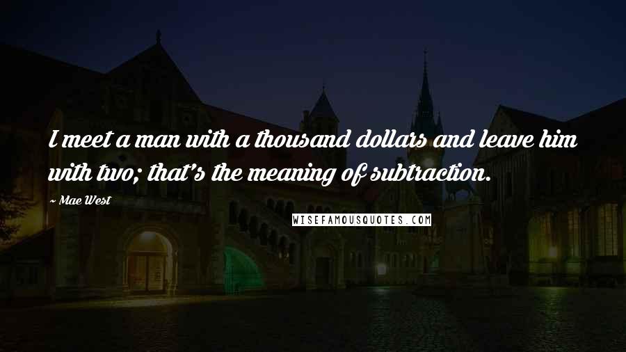 Mae West Quotes: I meet a man with a thousand dollars and leave him with two; that's the meaning of subtraction.