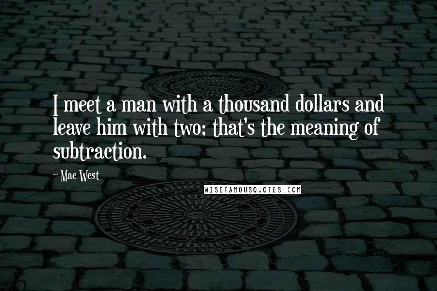 Mae West Quotes: I meet a man with a thousand dollars and leave him with two; that's the meaning of subtraction.