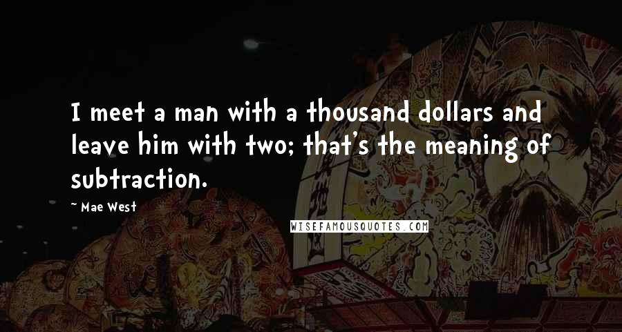 Mae West Quotes: I meet a man with a thousand dollars and leave him with two; that's the meaning of subtraction.