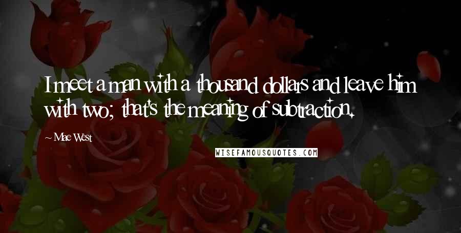 Mae West Quotes: I meet a man with a thousand dollars and leave him with two; that's the meaning of subtraction.