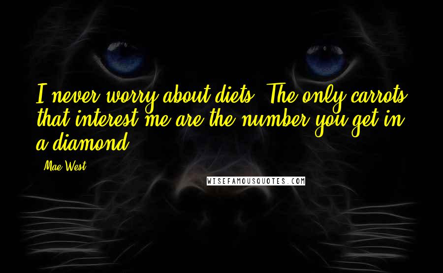 Mae West Quotes: I never worry about diets. The only carrots that interest me are the number you get in a diamond.