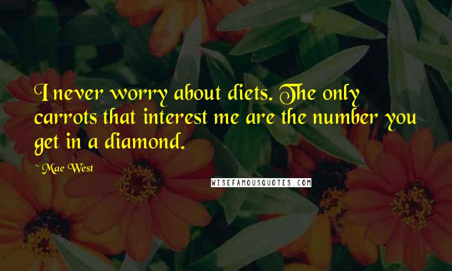 Mae West Quotes: I never worry about diets. The only carrots that interest me are the number you get in a diamond.
