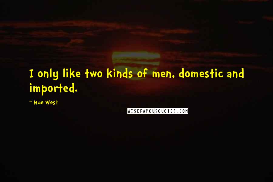 Mae West Quotes: I only like two kinds of men, domestic and imported.