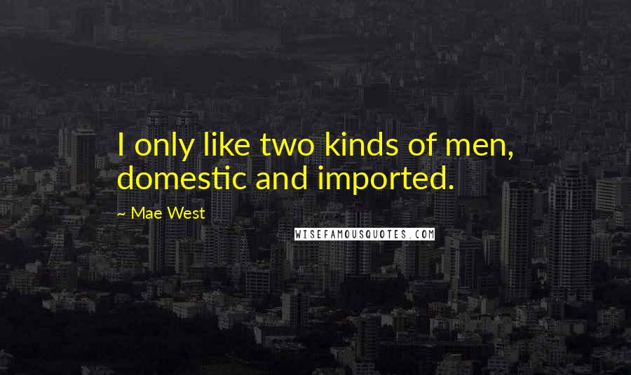 Mae West Quotes: I only like two kinds of men, domestic and imported.