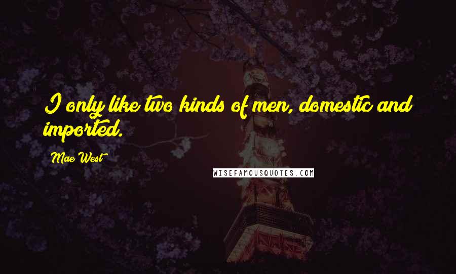 Mae West Quotes: I only like two kinds of men, domestic and imported.