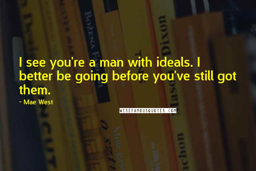 Mae West Quotes: I see you're a man with ideals. I better be going before you've still got them.