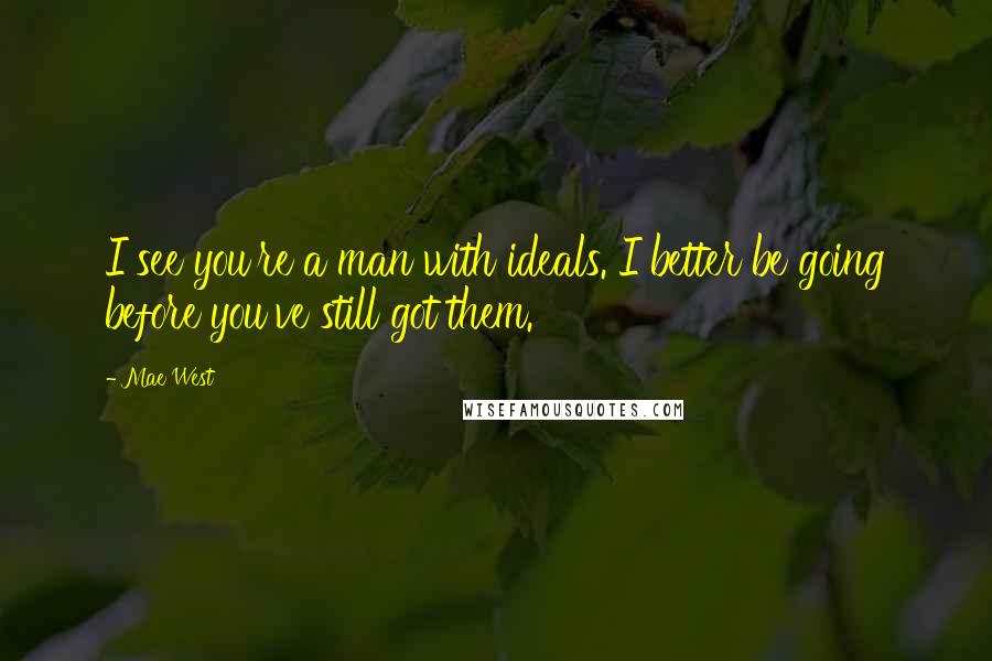 Mae West Quotes: I see you're a man with ideals. I better be going before you've still got them.
