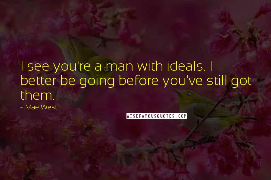 Mae West Quotes: I see you're a man with ideals. I better be going before you've still got them.