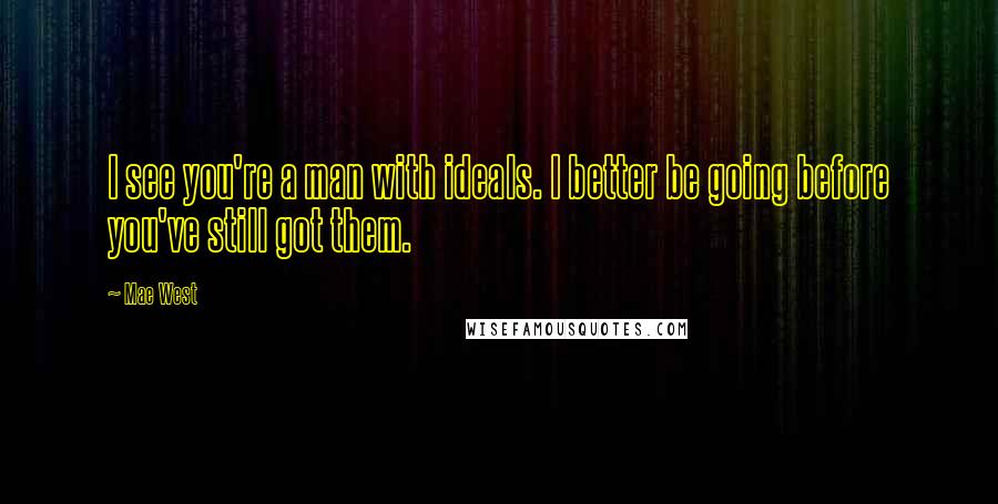 Mae West Quotes: I see you're a man with ideals. I better be going before you've still got them.