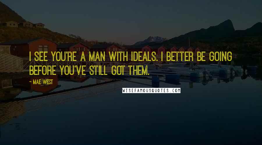 Mae West Quotes: I see you're a man with ideals. I better be going before you've still got them.