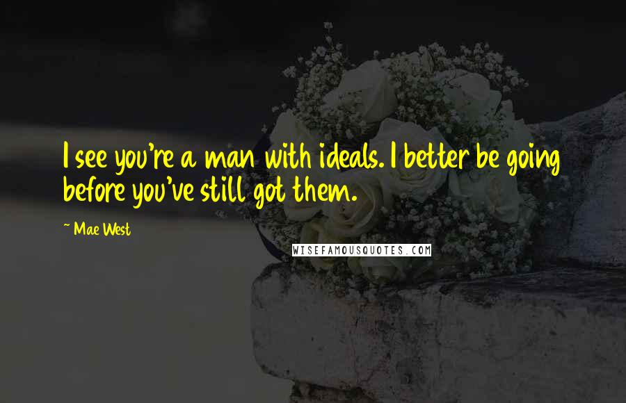 Mae West Quotes: I see you're a man with ideals. I better be going before you've still got them.