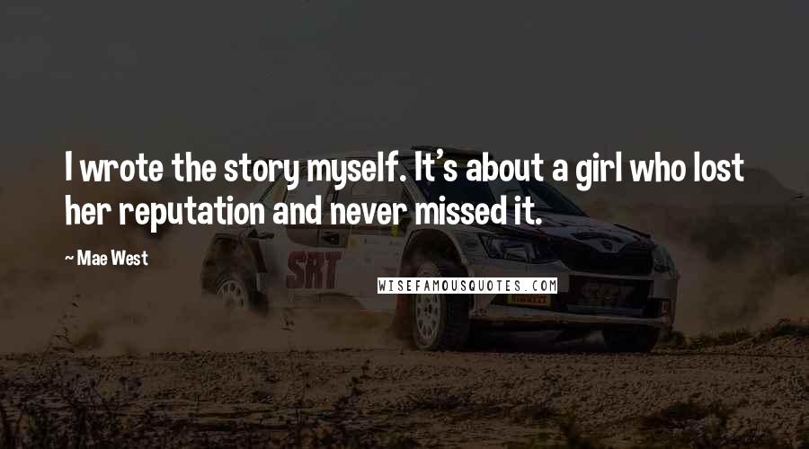 Mae West Quotes: I wrote the story myself. It's about a girl who lost her reputation and never missed it.