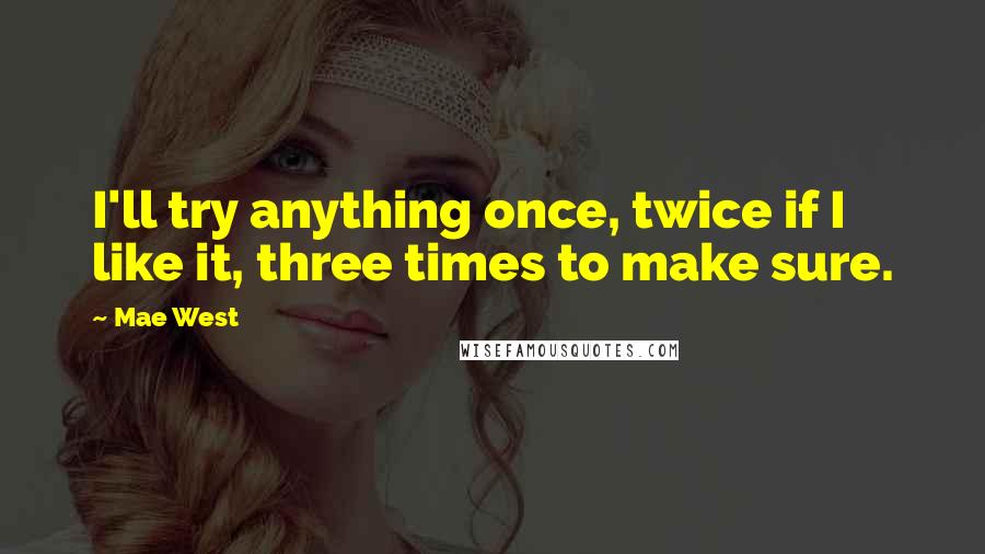 Mae West Quotes: I'll try anything once, twice if I like it, three times to make sure.