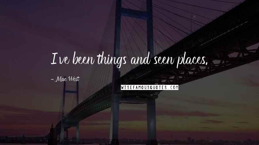 Mae West Quotes: I've been things and seen places.