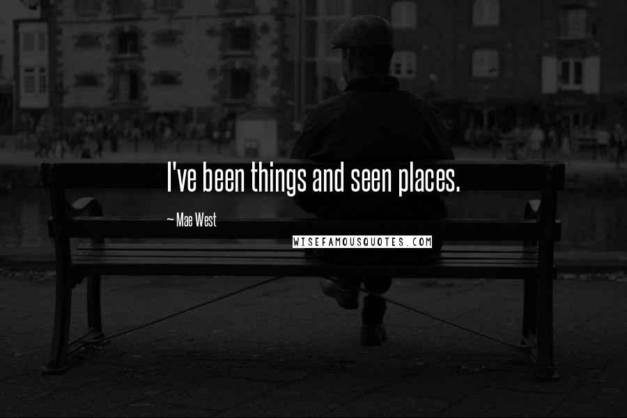 Mae West Quotes: I've been things and seen places.