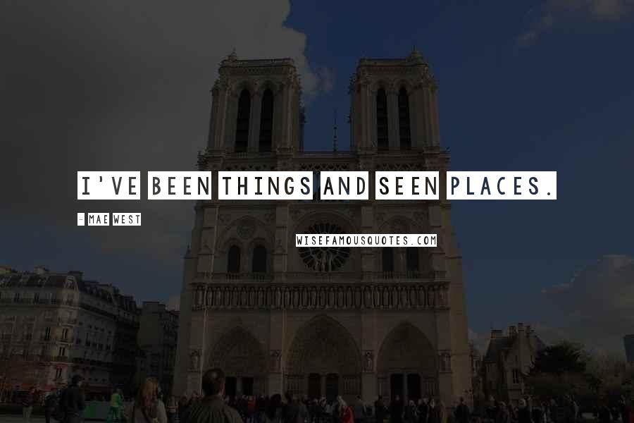 Mae West Quotes: I've been things and seen places.