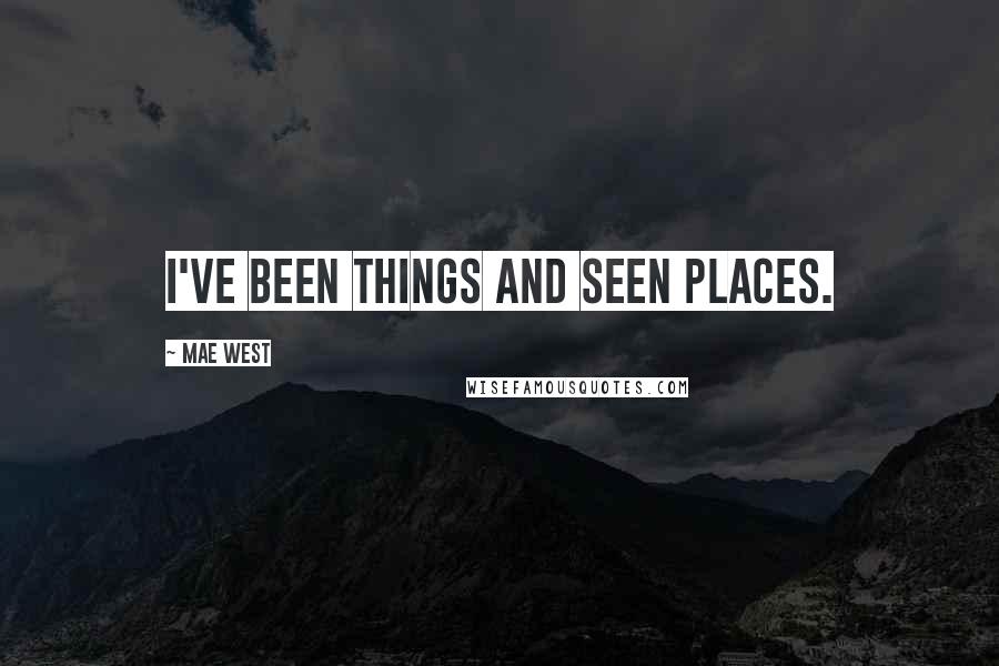 Mae West Quotes: I've been things and seen places.