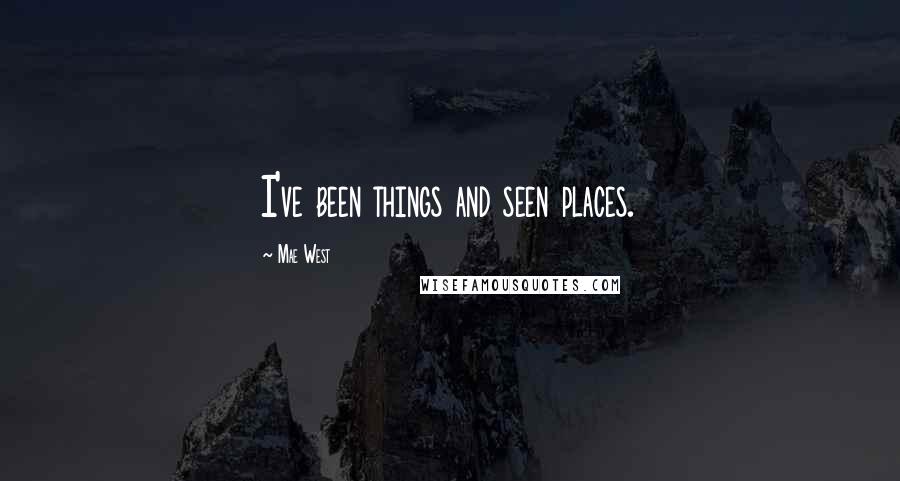 Mae West Quotes: I've been things and seen places.