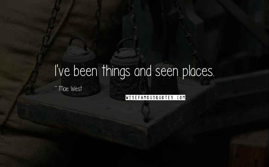 Mae West Quotes: I've been things and seen places.