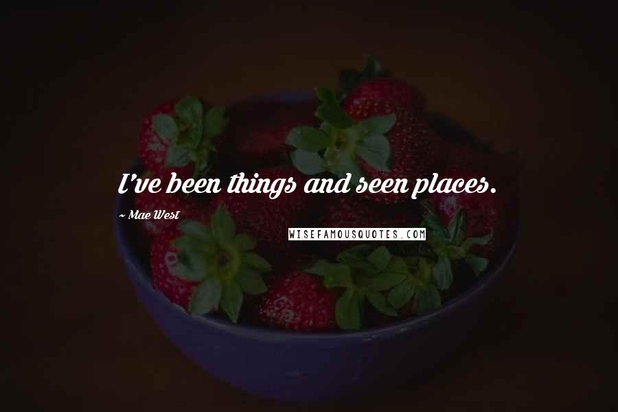 Mae West Quotes: I've been things and seen places.
