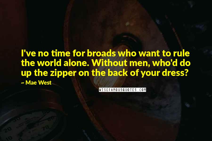 Mae West Quotes: I've no time for broads who want to rule the world alone. Without men, who'd do up the zipper on the back of your dress?