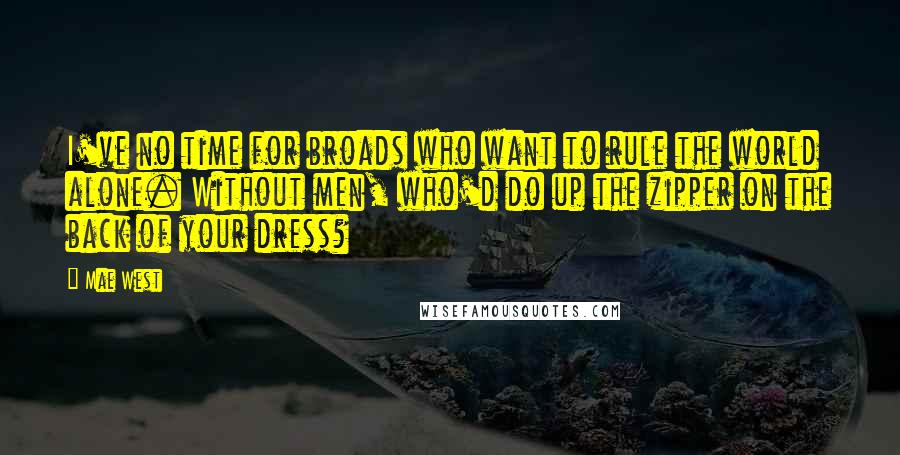 Mae West Quotes: I've no time for broads who want to rule the world alone. Without men, who'd do up the zipper on the back of your dress?