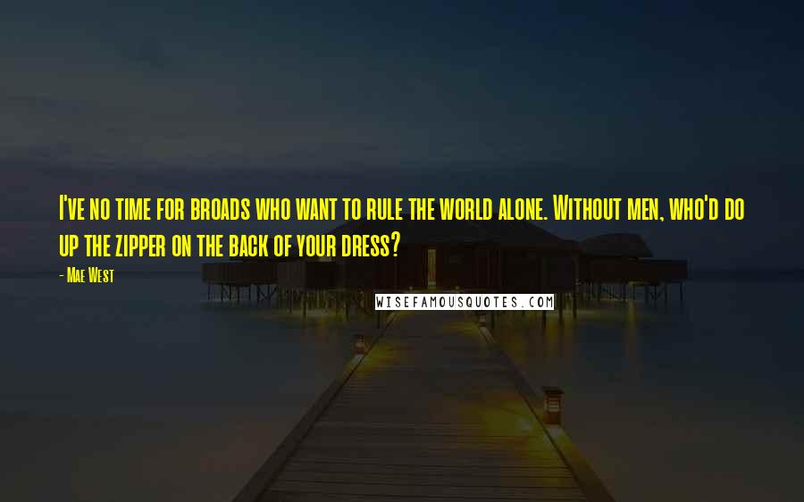 Mae West Quotes: I've no time for broads who want to rule the world alone. Without men, who'd do up the zipper on the back of your dress?