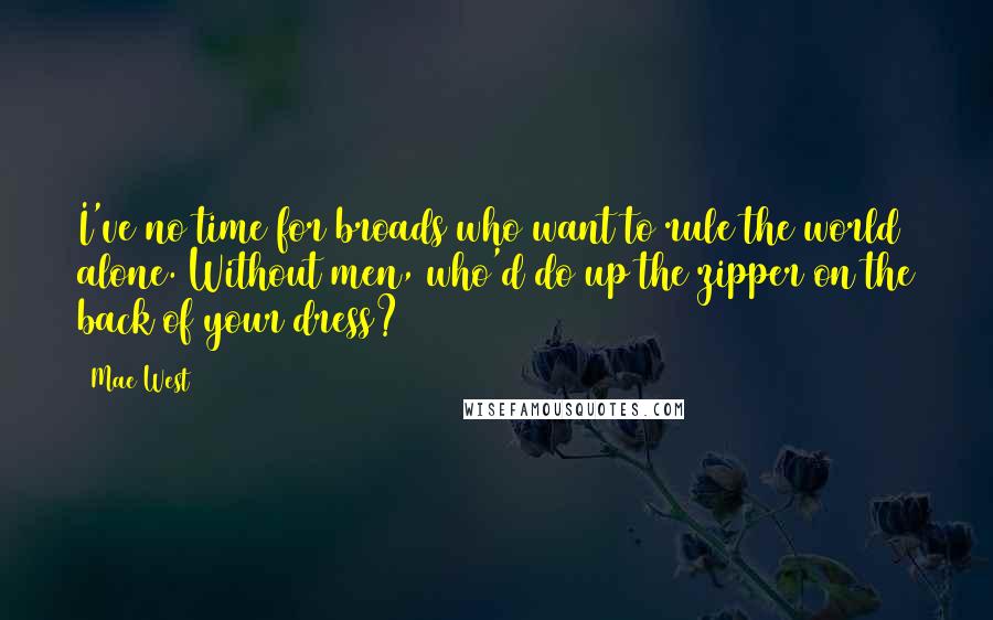 Mae West Quotes: I've no time for broads who want to rule the world alone. Without men, who'd do up the zipper on the back of your dress?