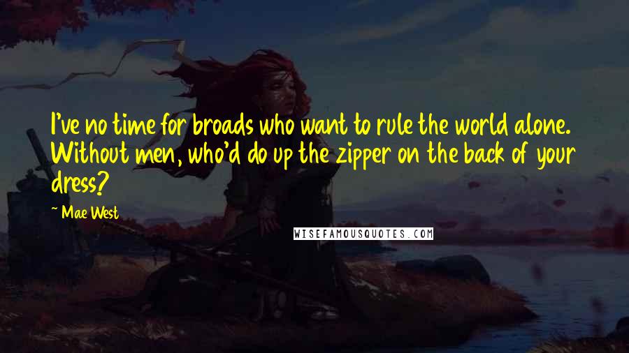 Mae West Quotes: I've no time for broads who want to rule the world alone. Without men, who'd do up the zipper on the back of your dress?