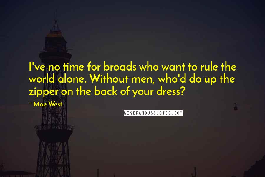 Mae West Quotes: I've no time for broads who want to rule the world alone. Without men, who'd do up the zipper on the back of your dress?