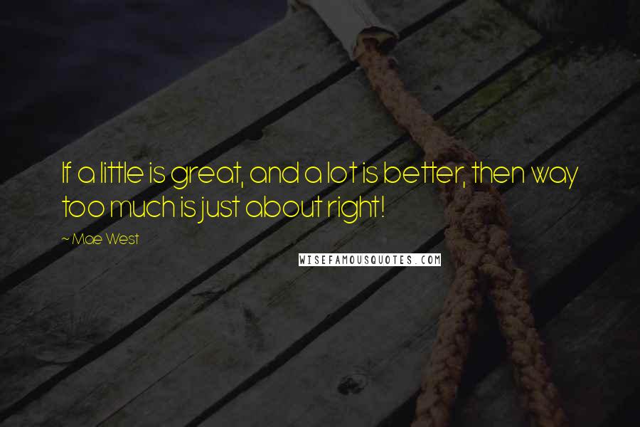 Mae West Quotes: If a little is great, and a lot is better, then way too much is just about right!