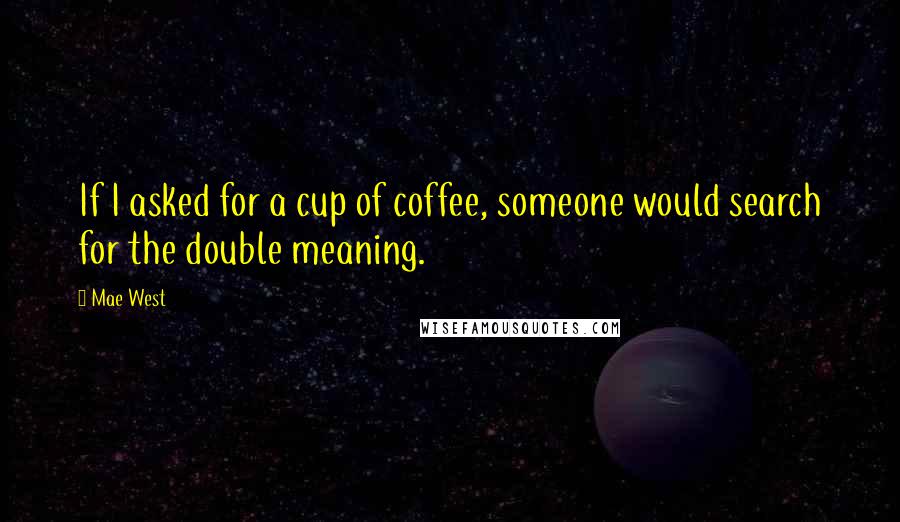 Mae West Quotes: If I asked for a cup of coffee, someone would search for the double meaning.