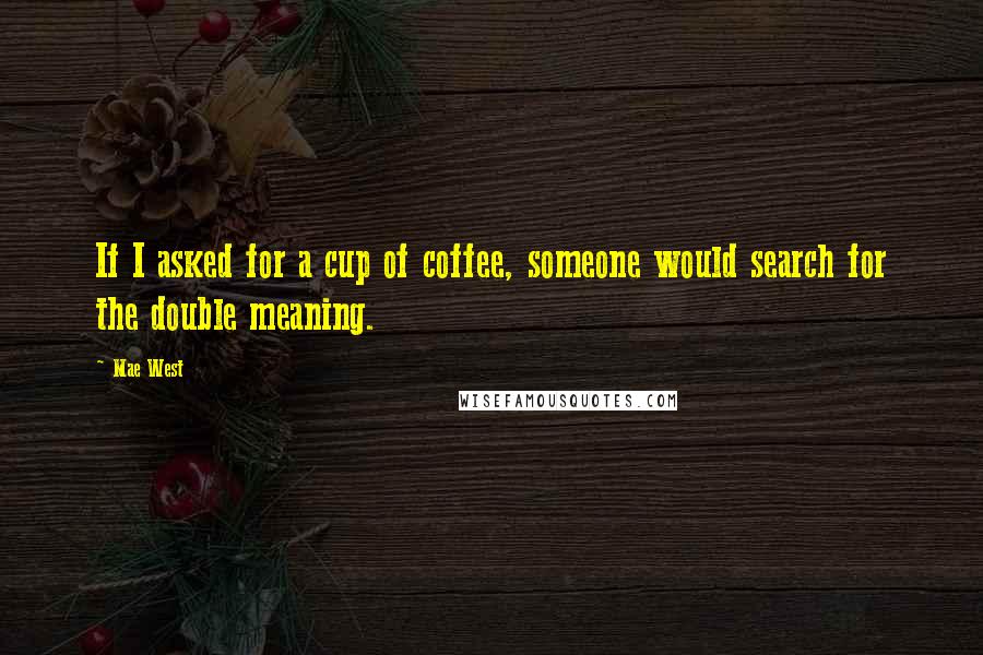 Mae West Quotes: If I asked for a cup of coffee, someone would search for the double meaning.